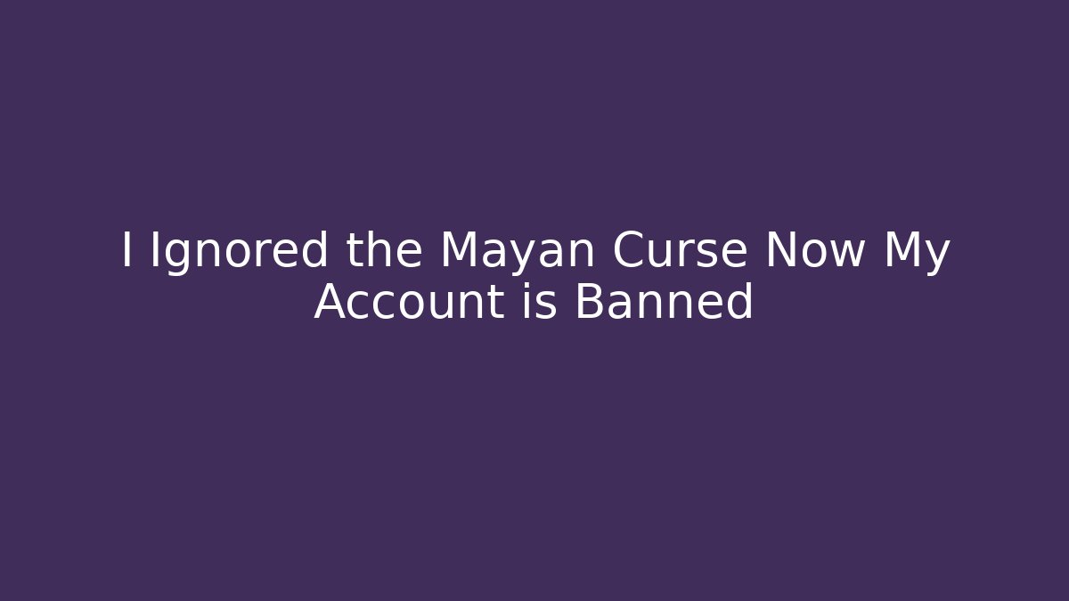 I Ignored the Mayan Curse Now My Account is Banned