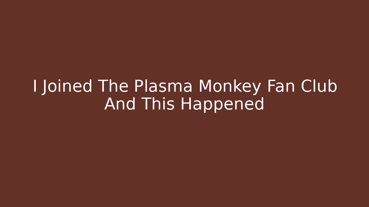 I Joined The Plasma Monkey Fan Club And This Happened