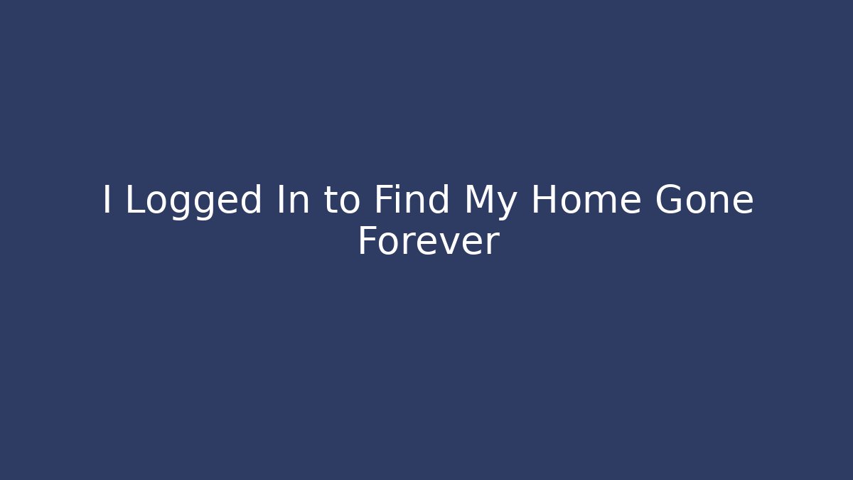 I Logged In to Find My Home Gone Forever