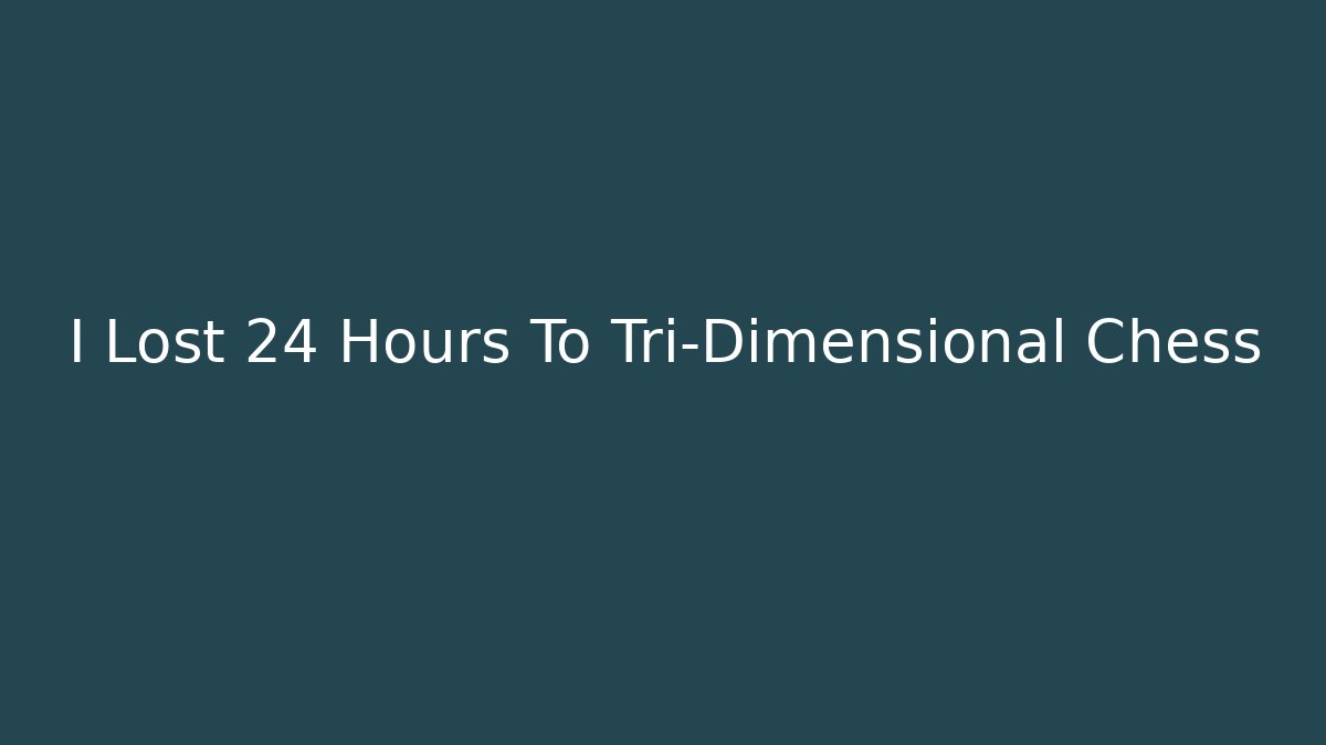 I Lost 24 Hours To Tri-Dimensional Chess