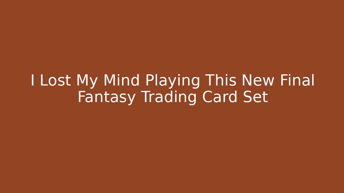 I Lost My Mind Playing This New Final Fantasy Trading Card Set