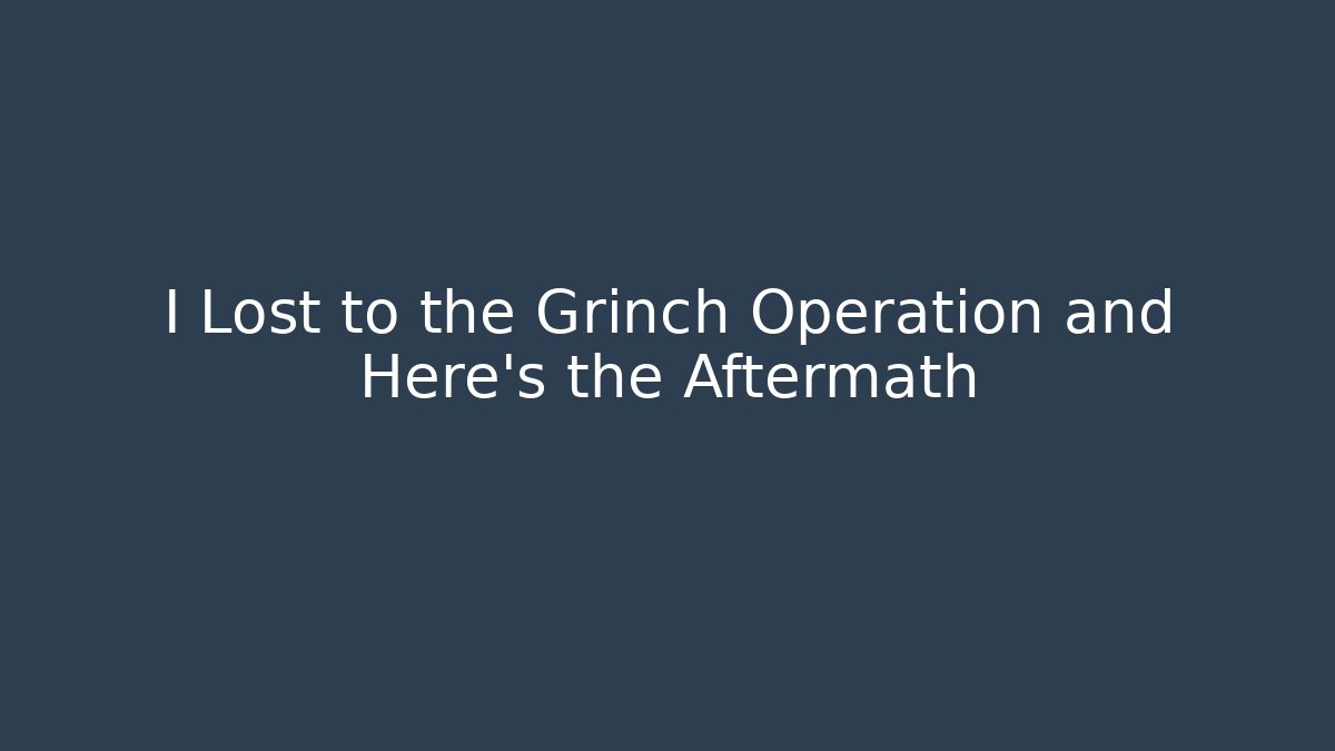 I Lost to the Grinch Operation and Here's the Aftermath