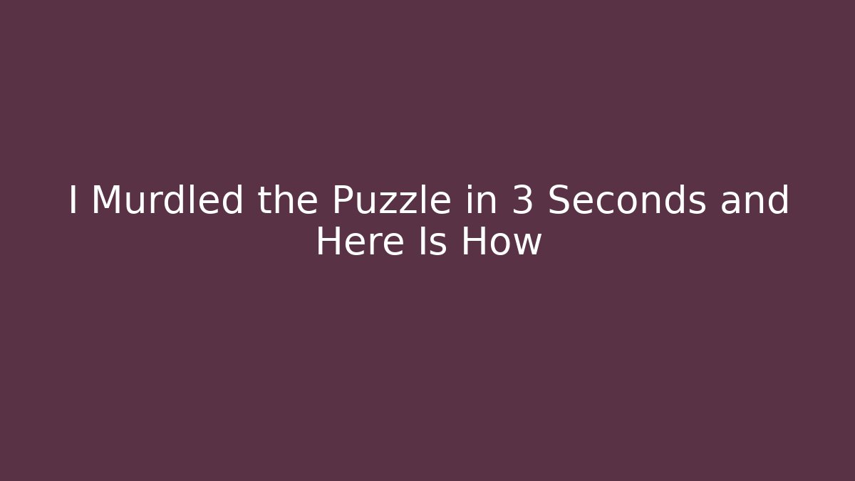 I Murdled the Puzzle in 3 Seconds and Here Is How