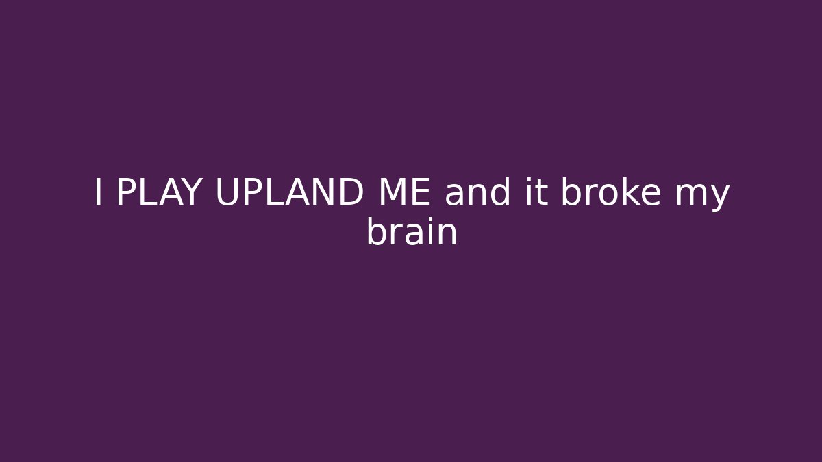 I PLAY UPLAND ME and it broke my brain