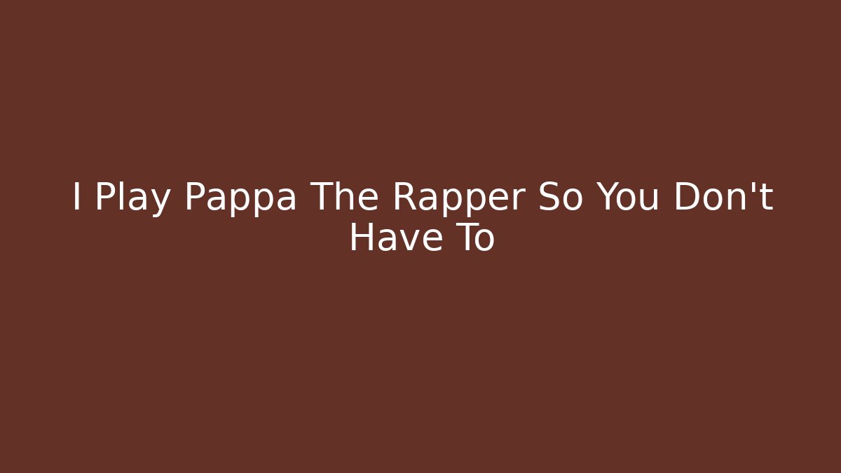 I Play Pappa The Rapper So You Don't Have To
