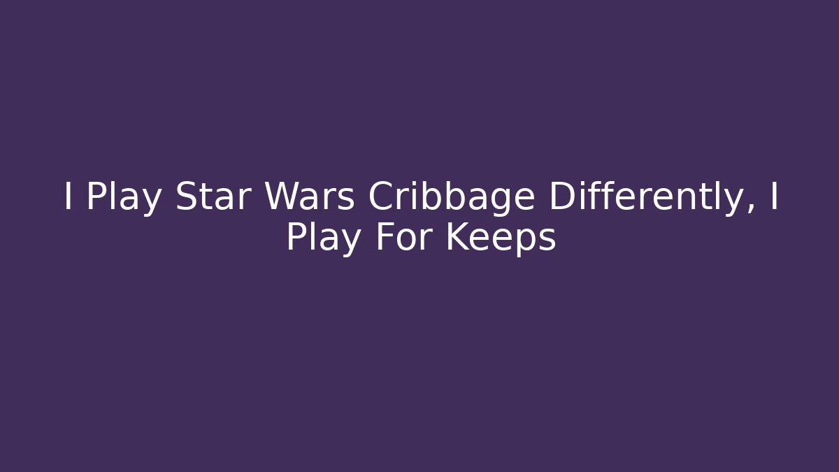 I Play Star Wars Cribbage Differently, I Play For Keeps