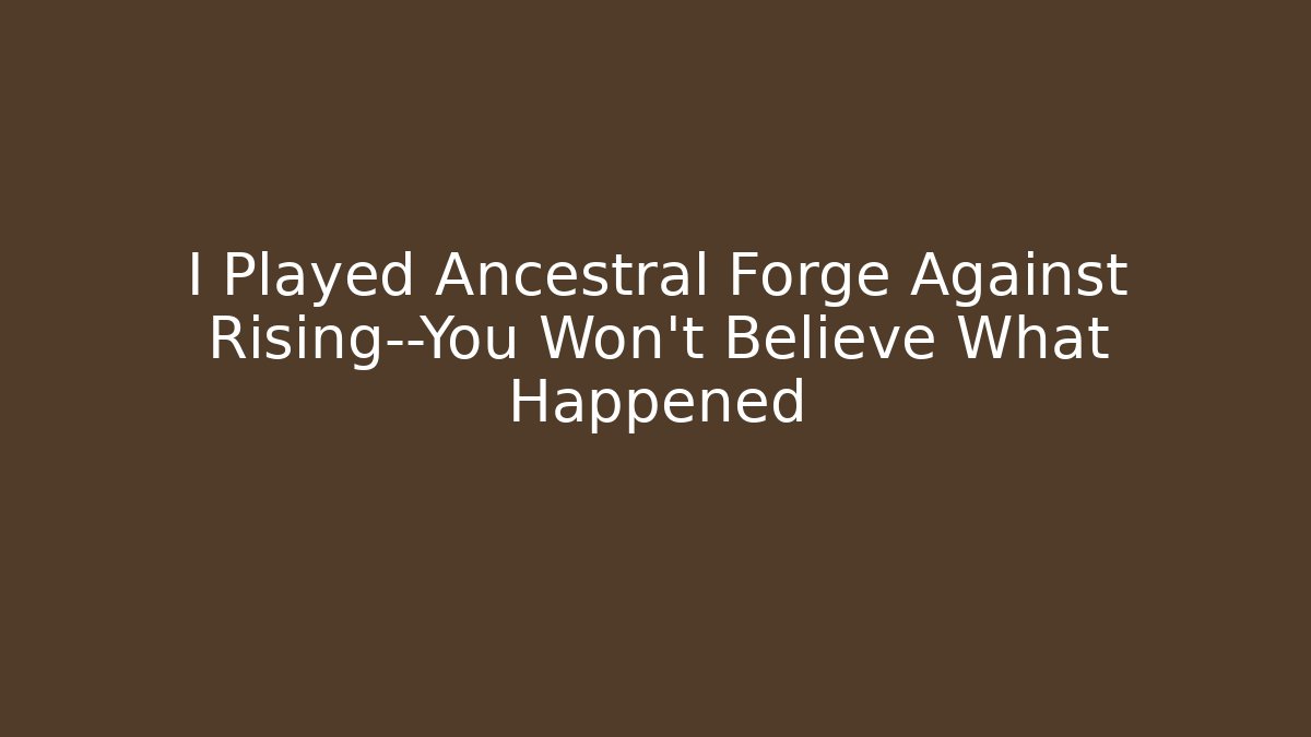 I Played Ancestral Forge Against Rising—You Won't Believe What Happened
