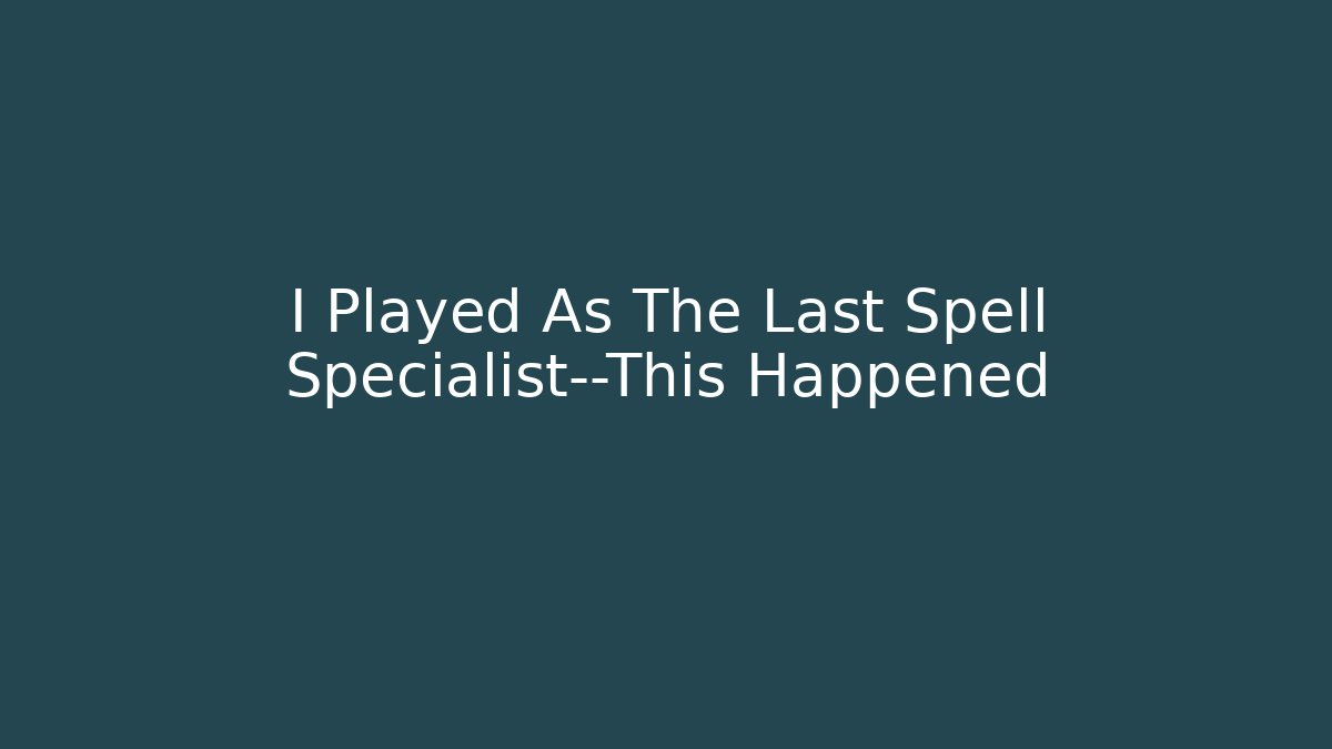I Played As The Last Spell Specialist—This Happened