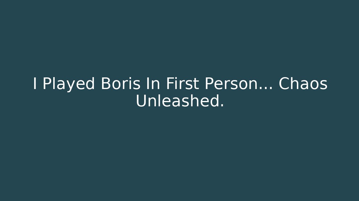 I Played Boris In First Person... Chaos Unleashed.