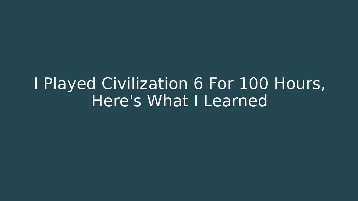 I Played Civilization 6 For 100 Hours, Here's What I Learned