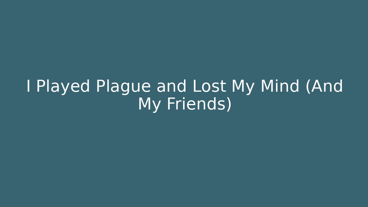 I Played Plague and Lost My Mind (And My Friends)