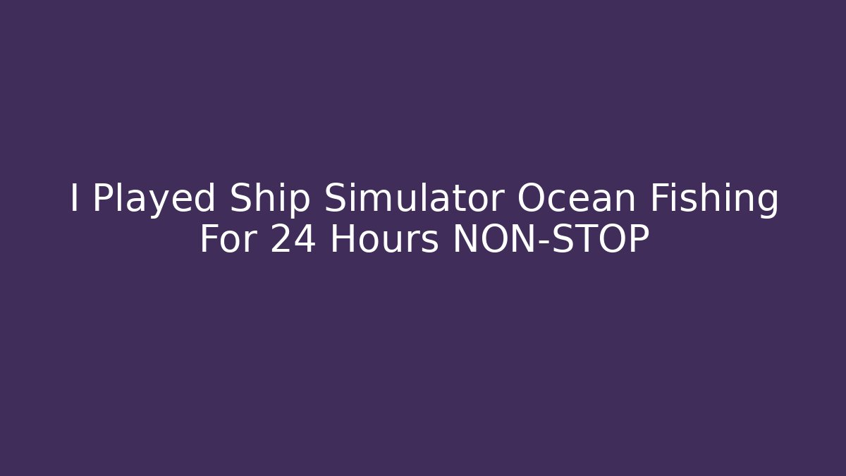 I Played Ship Simulator Ocean Fishing For 24 Hours NON-STOP