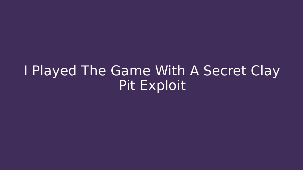 I Played The Game With A Secret Clay Pit Exploit