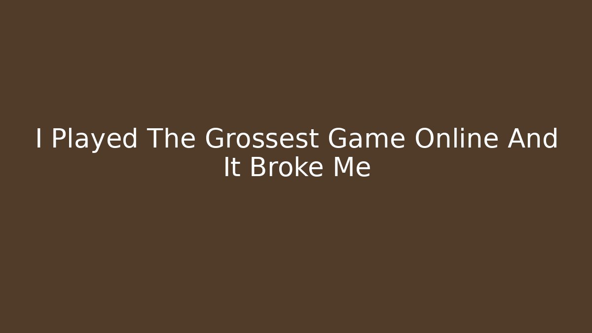 I Played The Grossest Game Online And It Broke Me