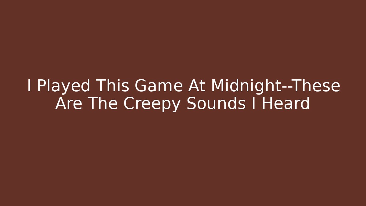 I Played This Game At Midnight—These Are The Creepy Sounds I Heard