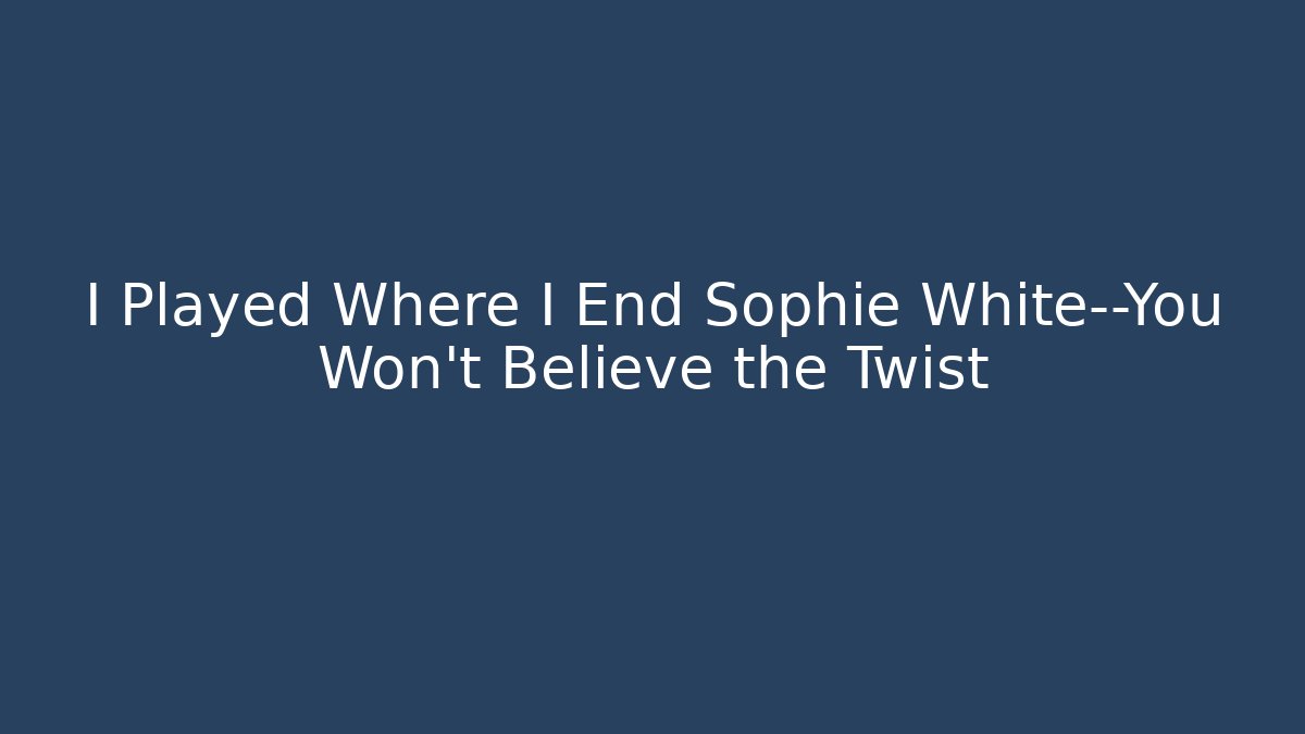 I Played Where I End Sophie White—You Won't Believe the Twist