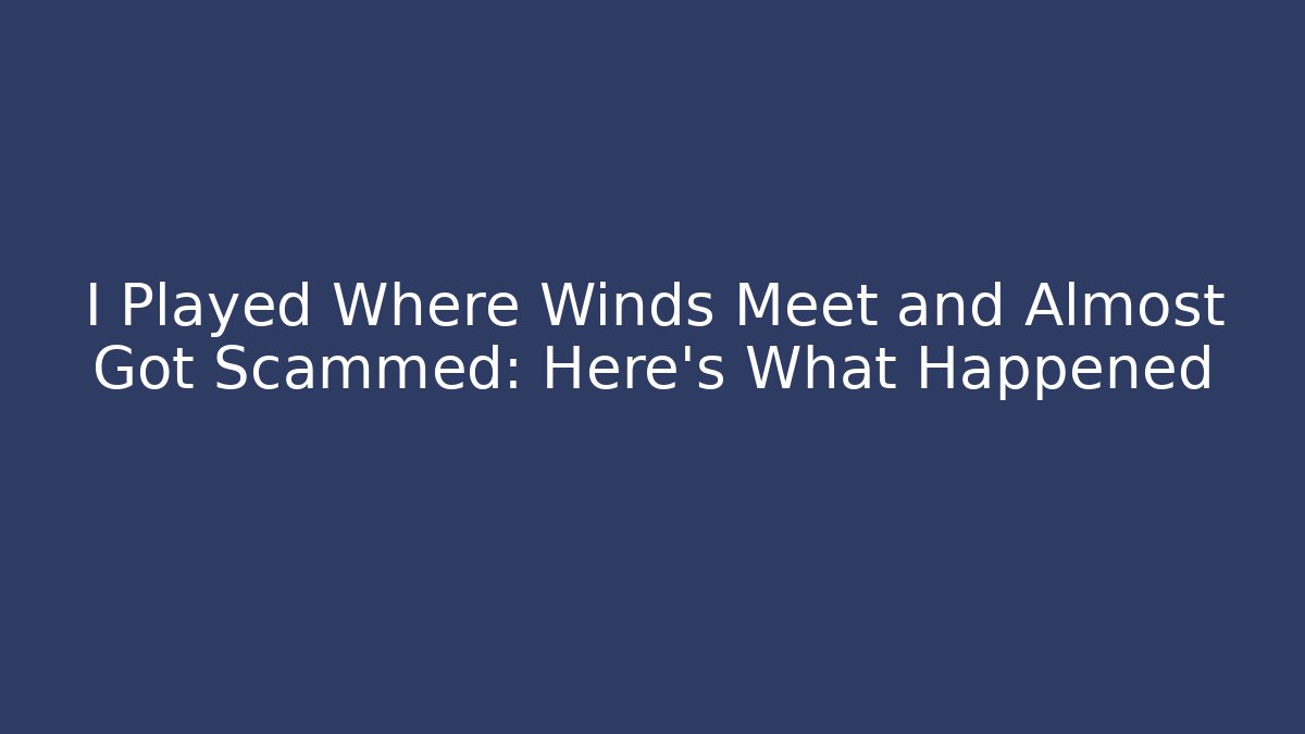 I Played Where Winds Meet and Almost Got Scammed: Here’s What Happened