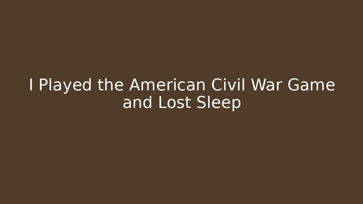 I Played the American Civil War Game and Lost Sleep