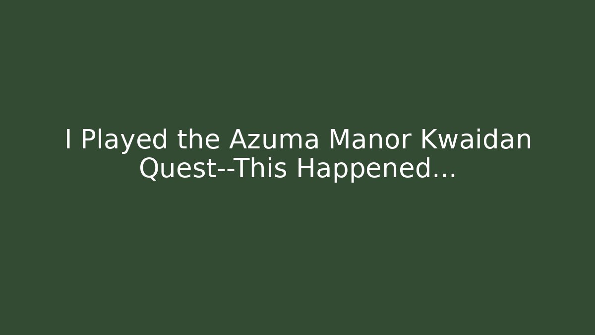 I Played the Azuma Manor Kwaidan Quest—This Happened…