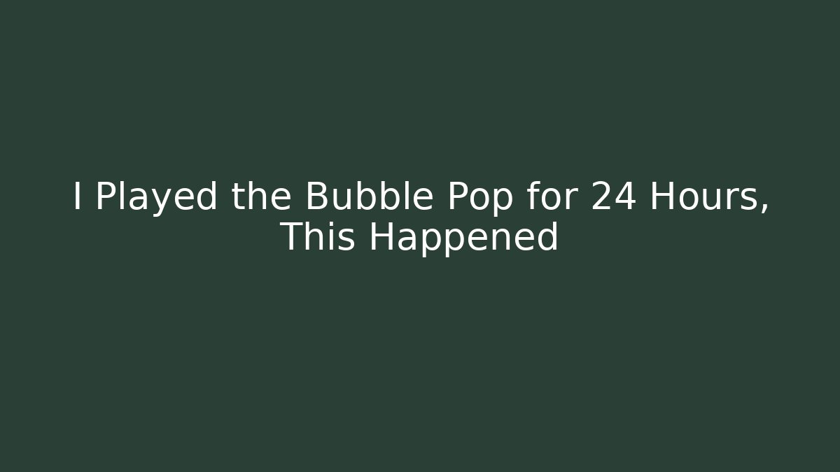 I Played the Bubble Pop for 24 Hours, This Happened