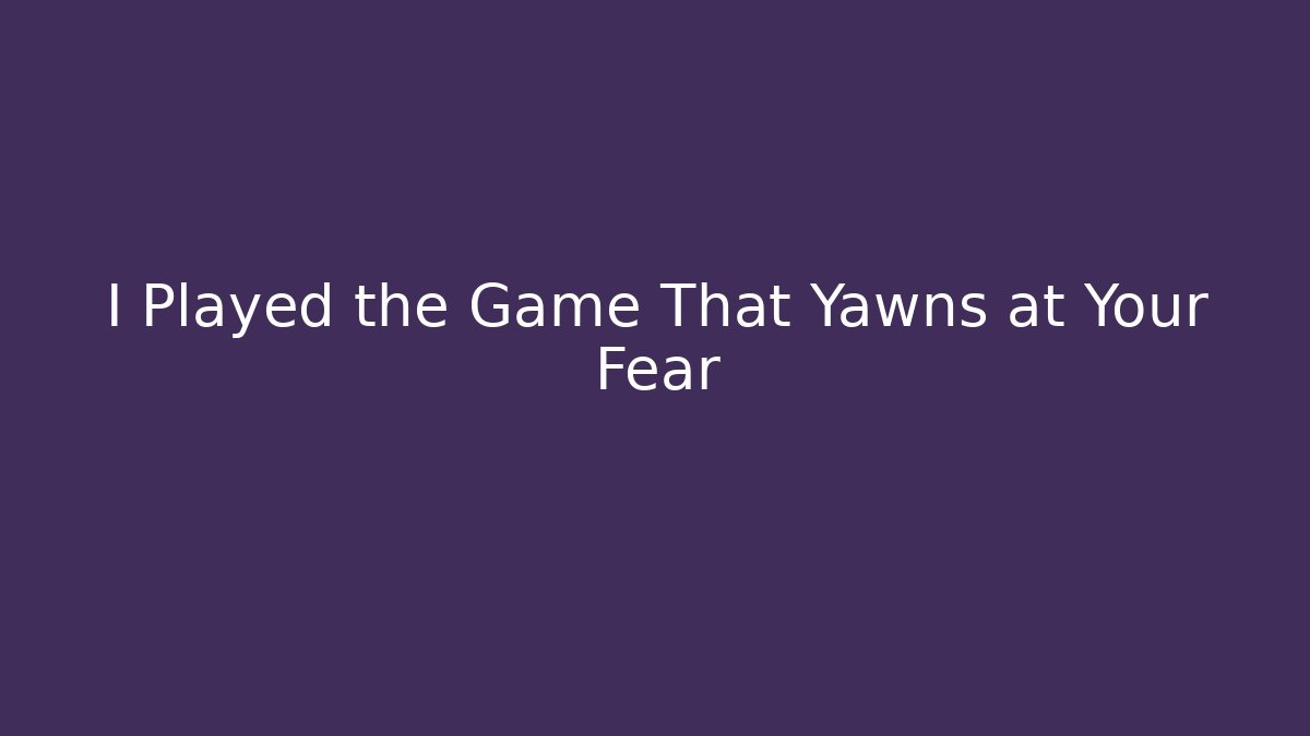 I Played the Game That Yawns at Your Fear
