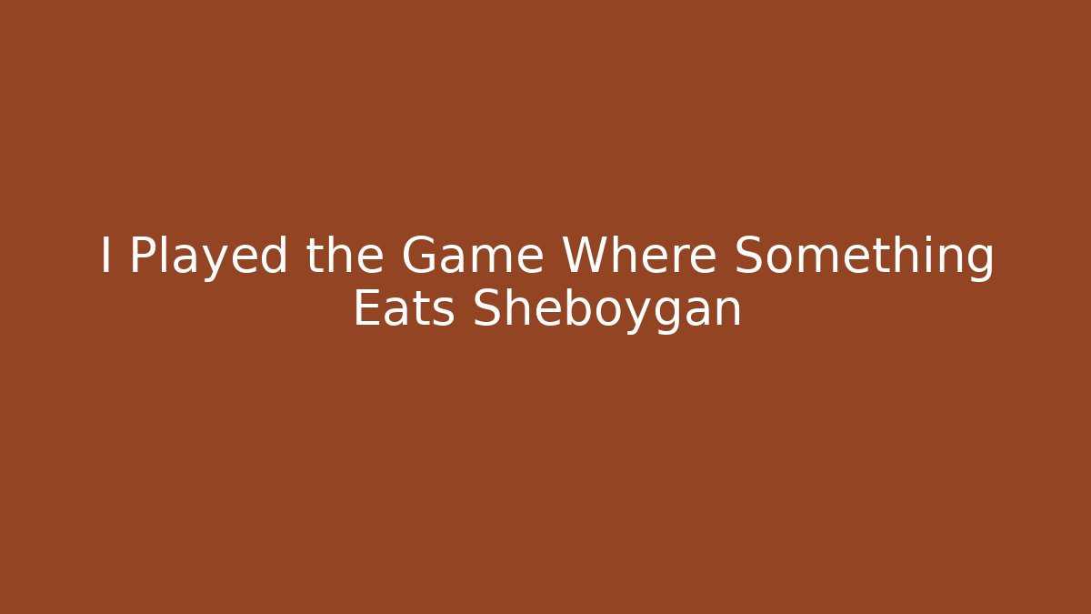 I Played the Game Where Something Eats Sheboygan