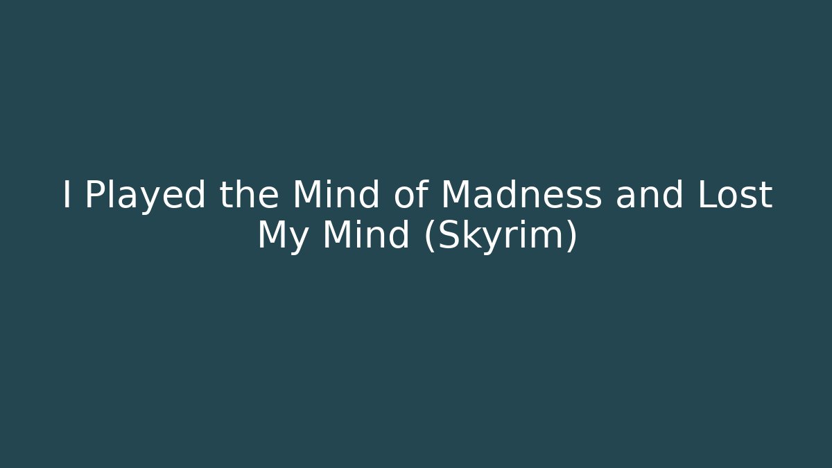 I Played the Mind of Madness and Lost My Mind (Skyrim)