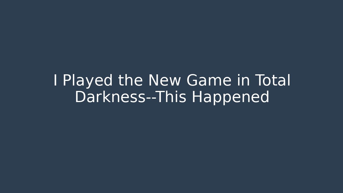 I Played the New Game in Total Darkness—This Happened