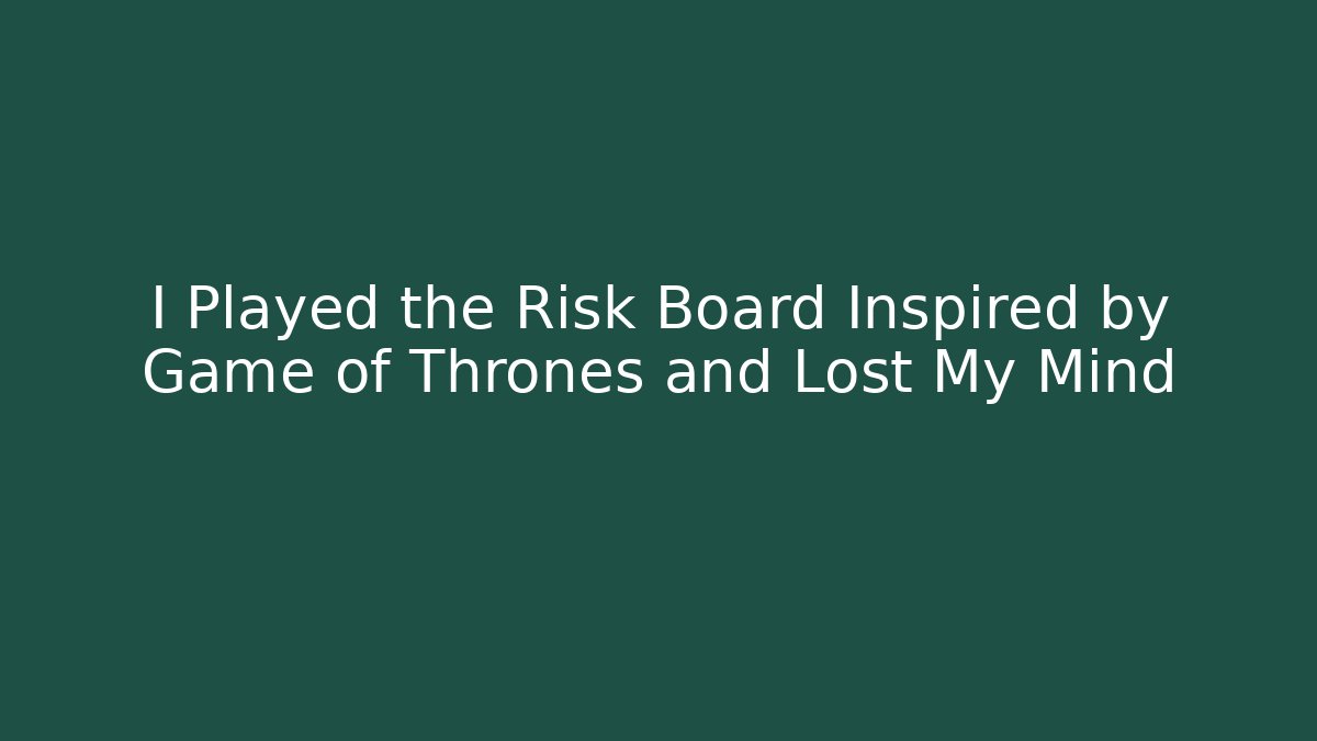 I Played the Risk Board Inspired by Game of Thrones and Lost My Mind