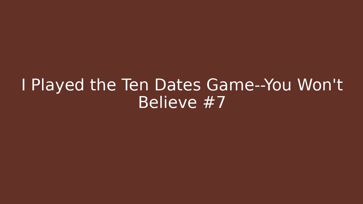 I Played the Ten Dates Game—You Won't Believe #7