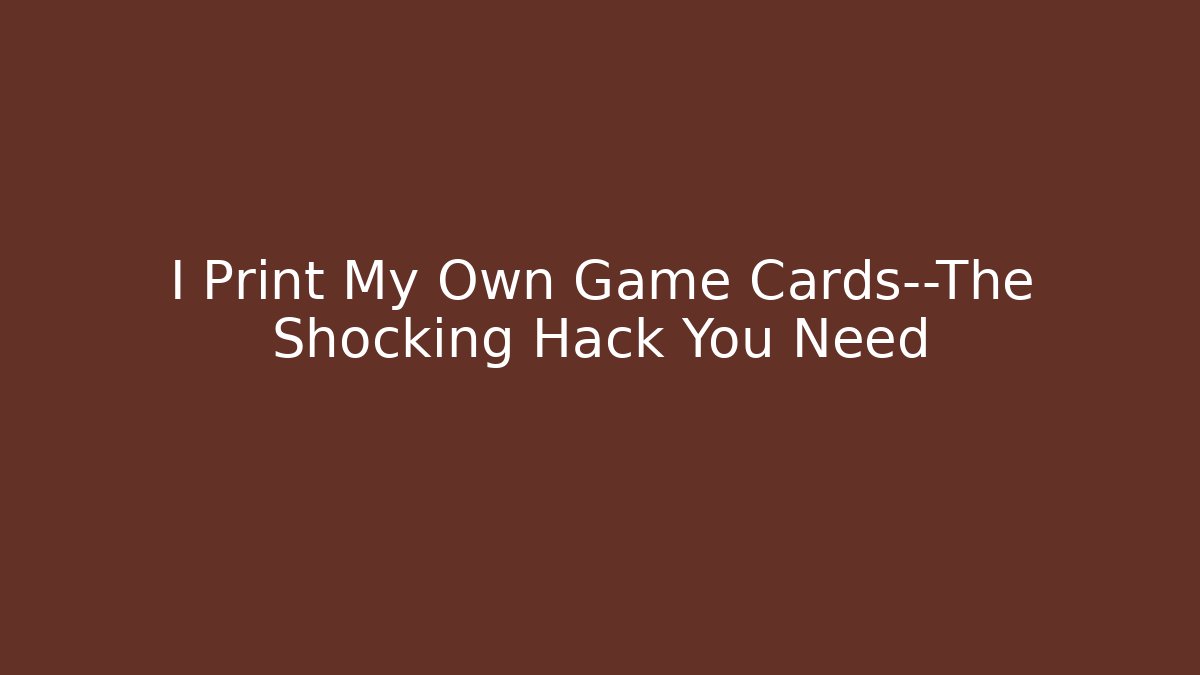 I Print My Own Game Cards—The Shocking Hack You Need