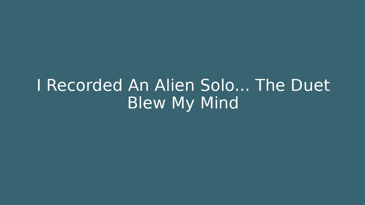 I Recorded An Alien Solo… The Duet Blew My Mind