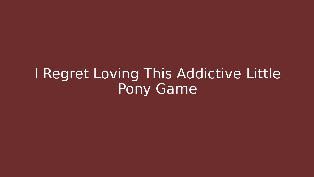 I Regret Loving This Addictive Little Pony Game