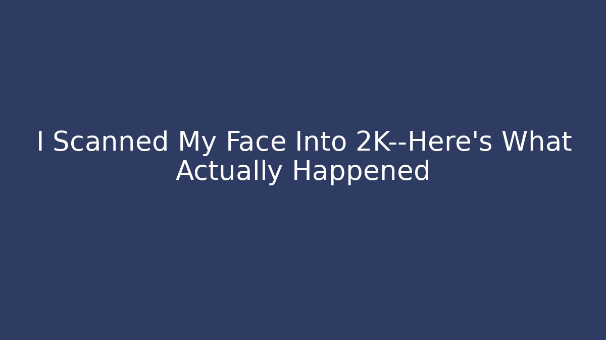 I Scanned My Face Into 2K—Here’s What Actually Happened