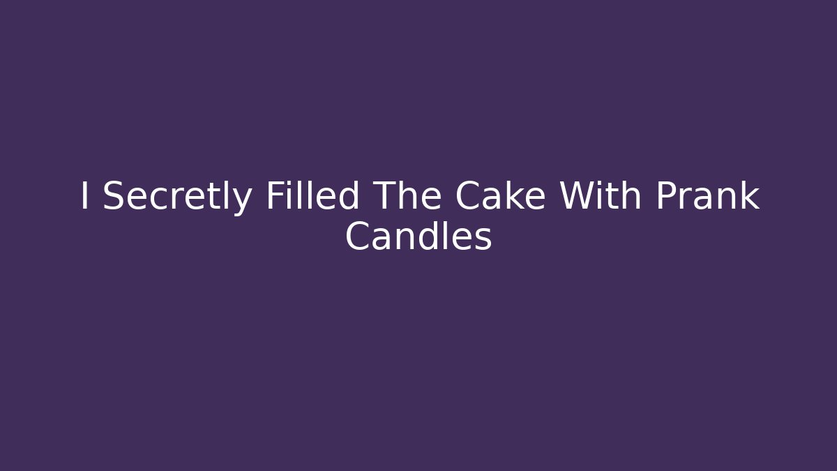 I Secretly Filled The Cake With Prank Candles