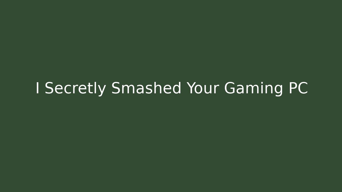 I Secretly Smashed Your Gaming PC