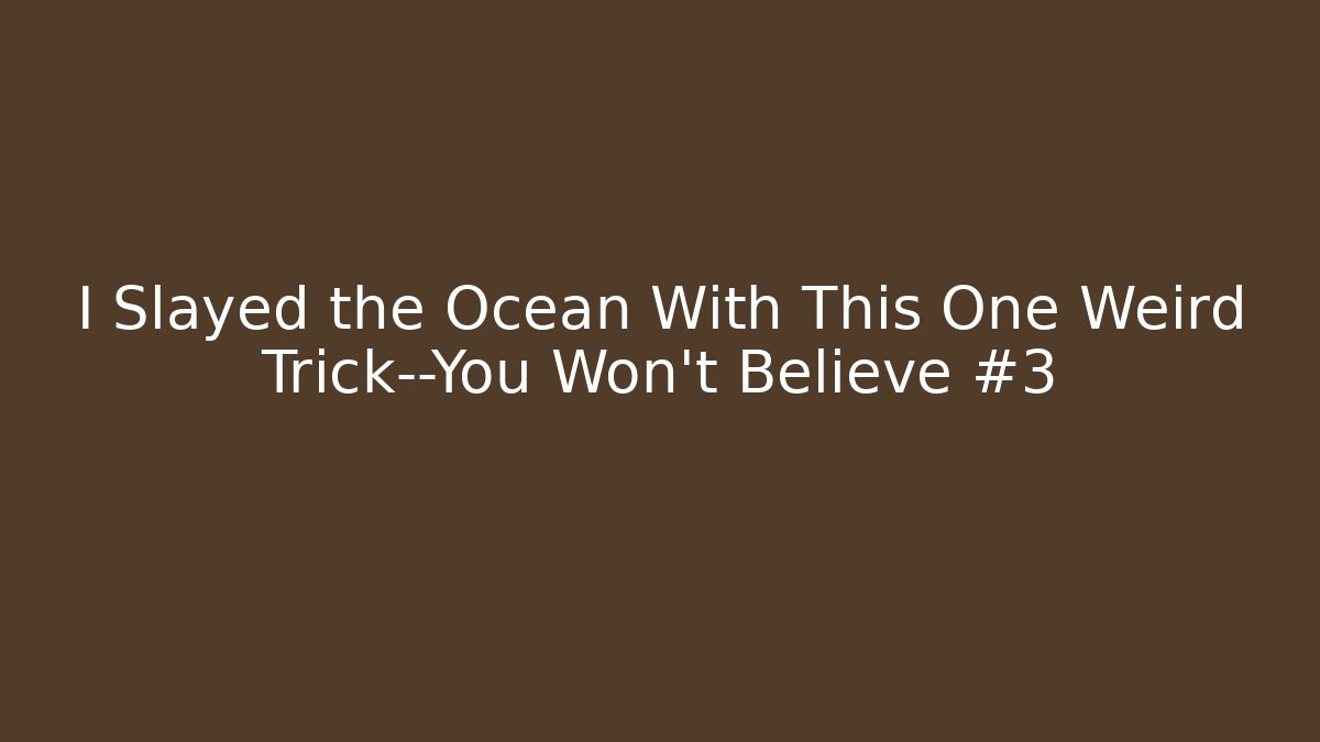 I Slayed the Ocean With This One Weird Trick—You Won’t Believe #3