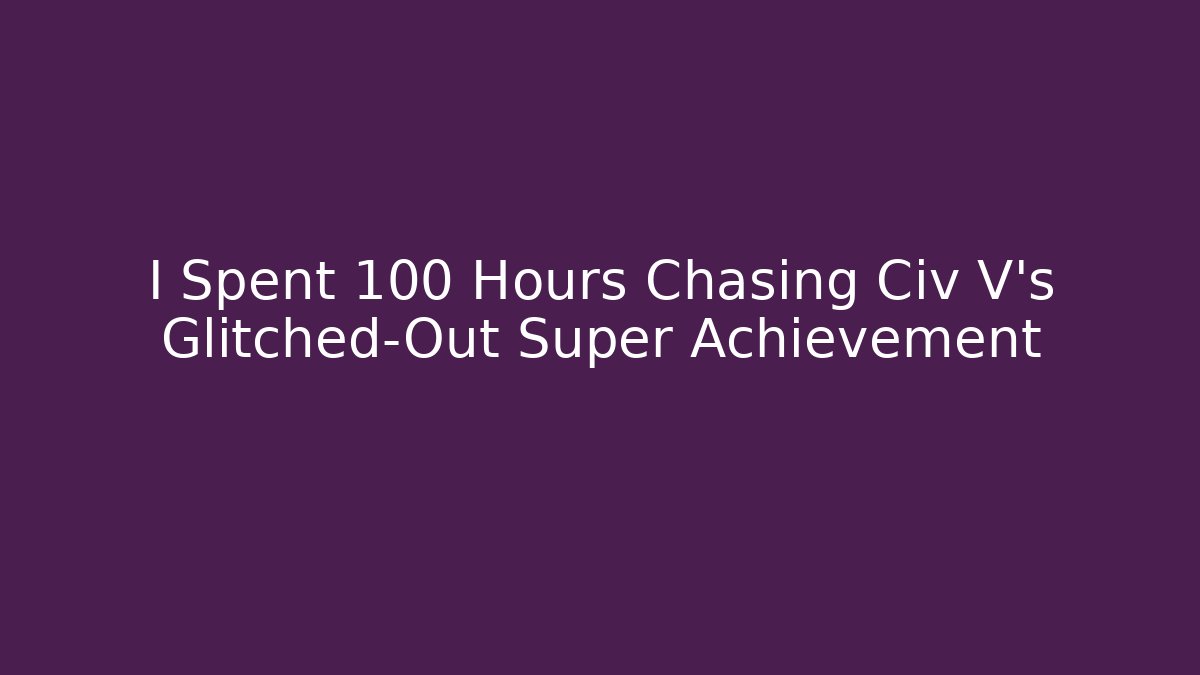 I Spent 100 Hours Chasing Civ V's Glitched-Out Super Achievement