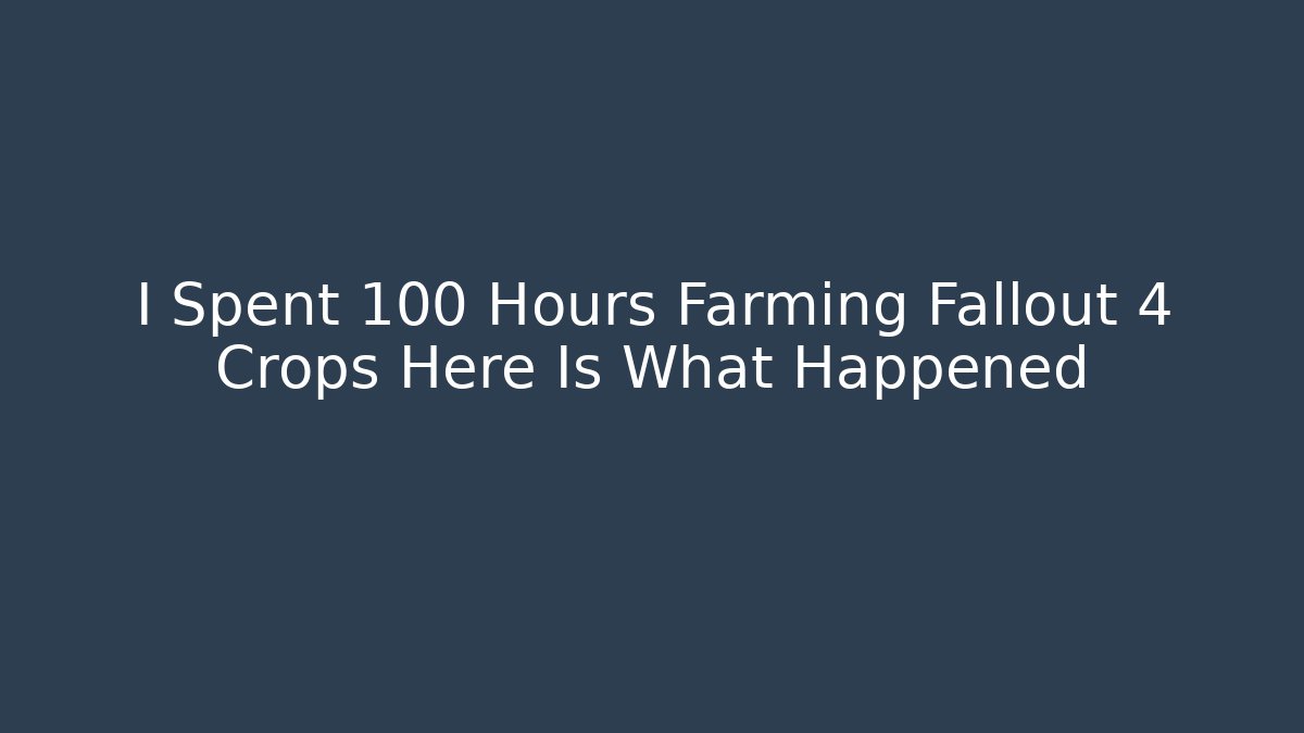 I Spent 100 Hours Farming Fallout 4 Crops Here Is What Happened