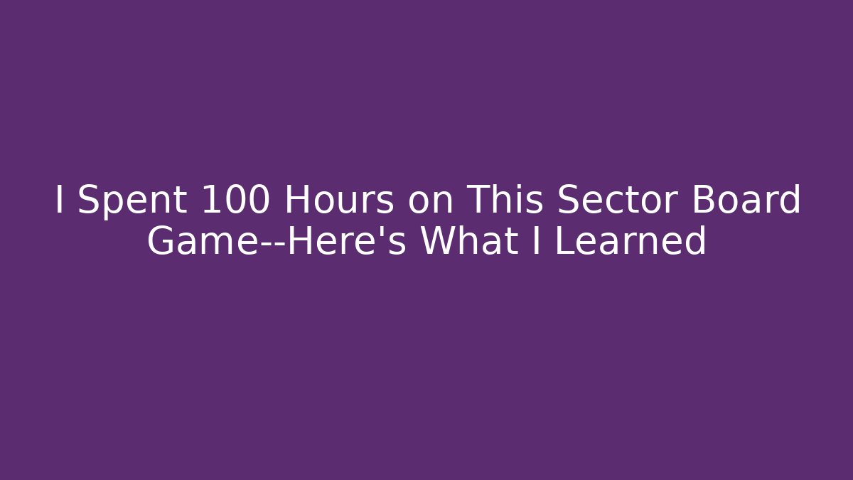 I Spent 100 Hours on This Sector Board Game—Here’s What I Learned