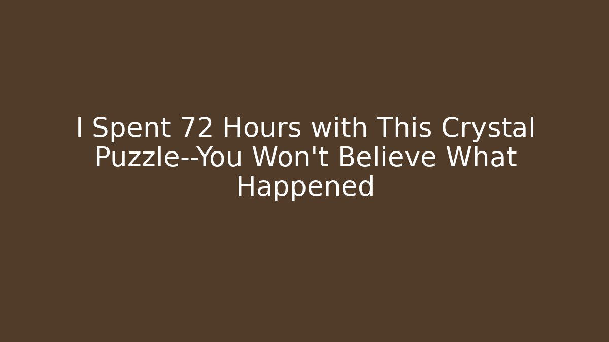 I Spent 72 Hours with This Crystal Puzzle—You Won't Believe What Happened