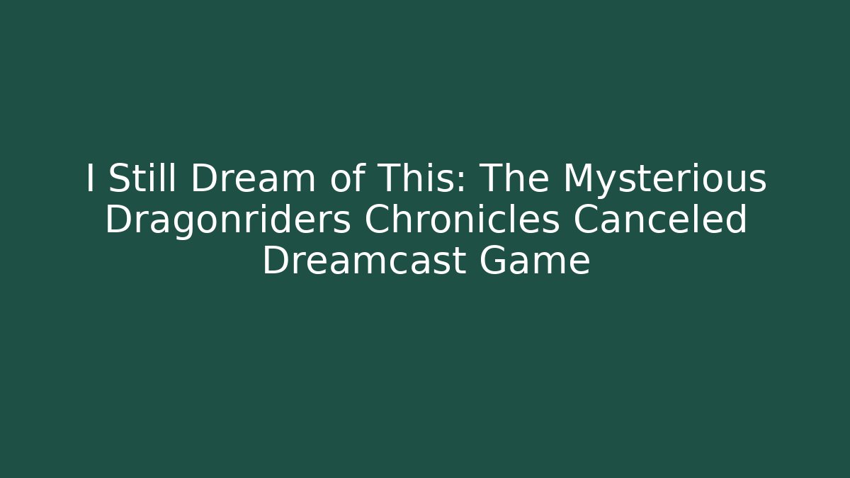 I Still Dream of This: The Mysterious Dragonriders Chronicles Canceled Dreamcast Game