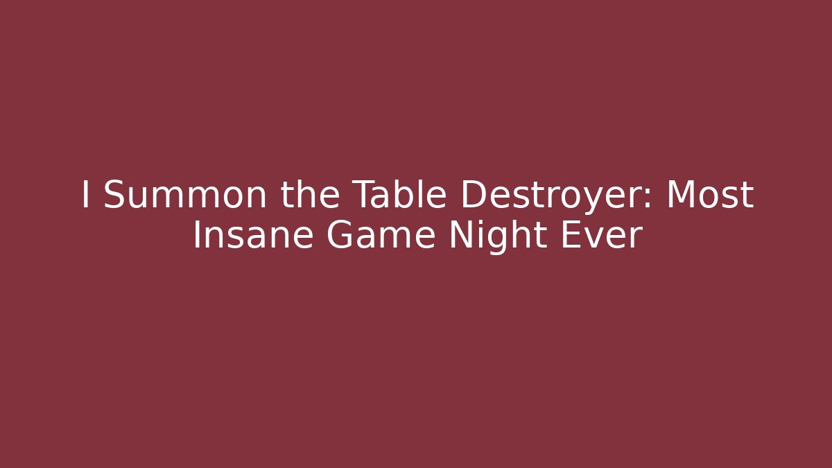 I Summon the Table Destroyer: Most Insane Game Night Ever