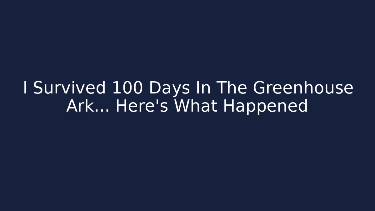 I Survived 100 Days In The Greenhouse Ark… Here’s What Happened