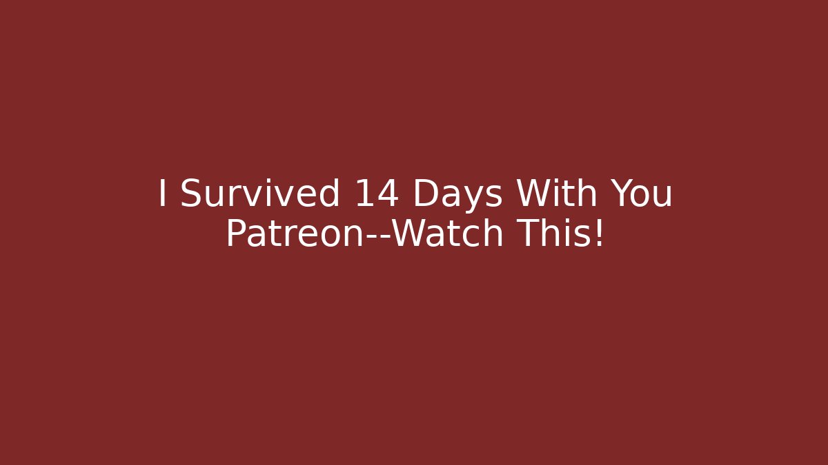 I Survived 14 Days With You Patreon—Watch This!
