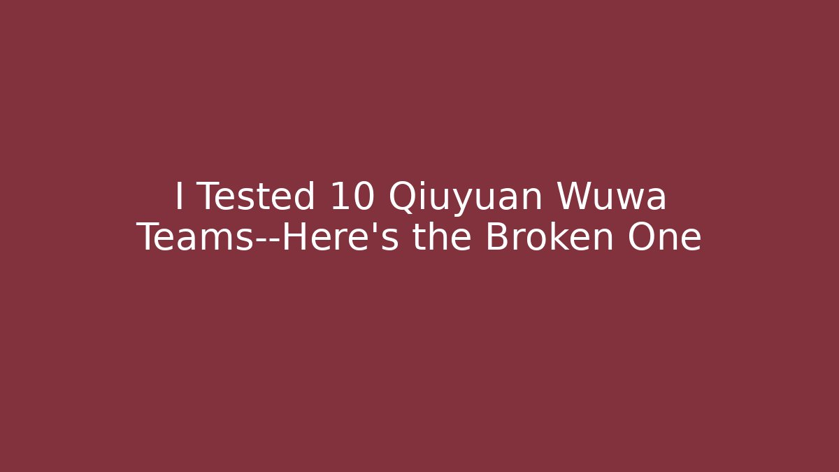 I Tested 10 Qiuyuan Wuwa Teams—Here's the Broken One