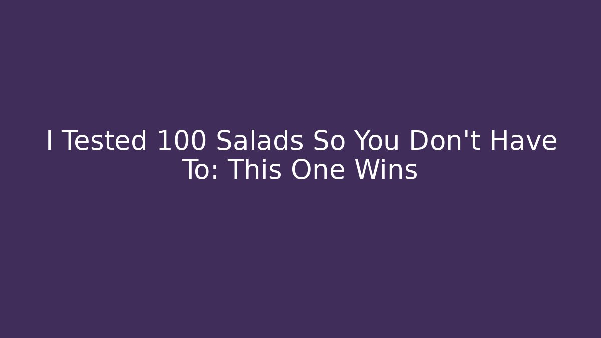 I Tested 100 Salads So You Don't Have To: This One Wins