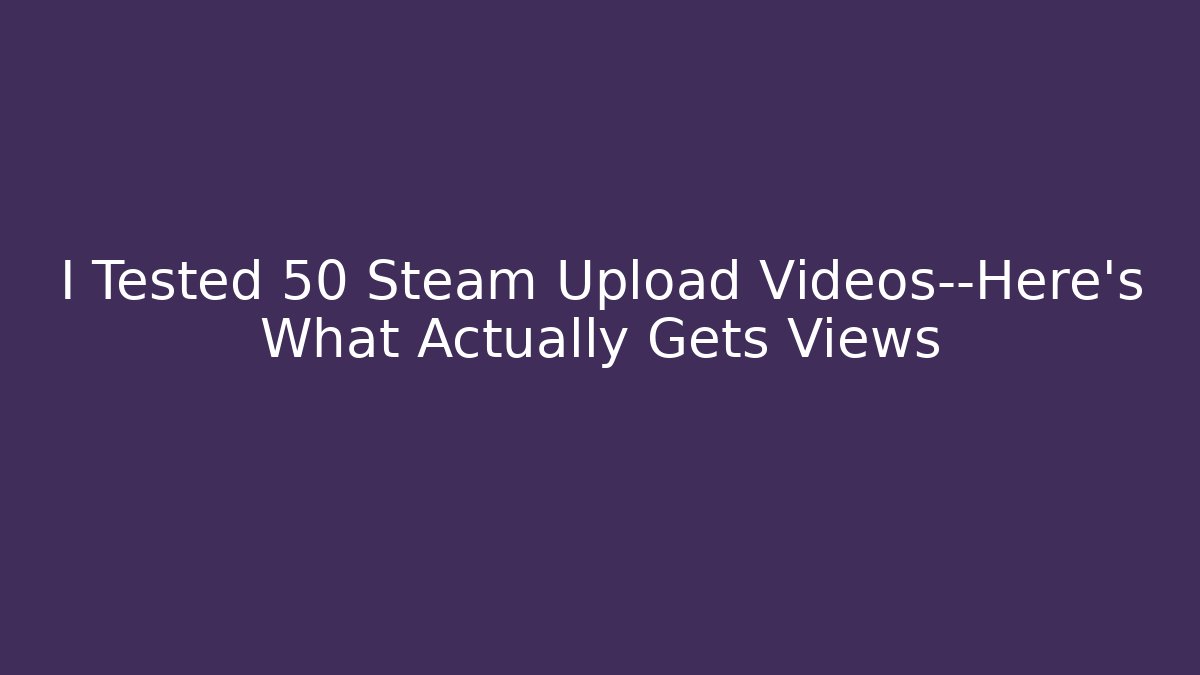 I Tested 50 Steam Upload Videos—Here’s What Actually Gets Views - Felix Cat Insurance