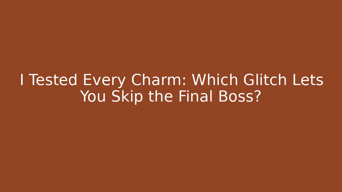 I Tested Every Charm: Which Glitch Lets You Skip the Final Boss?