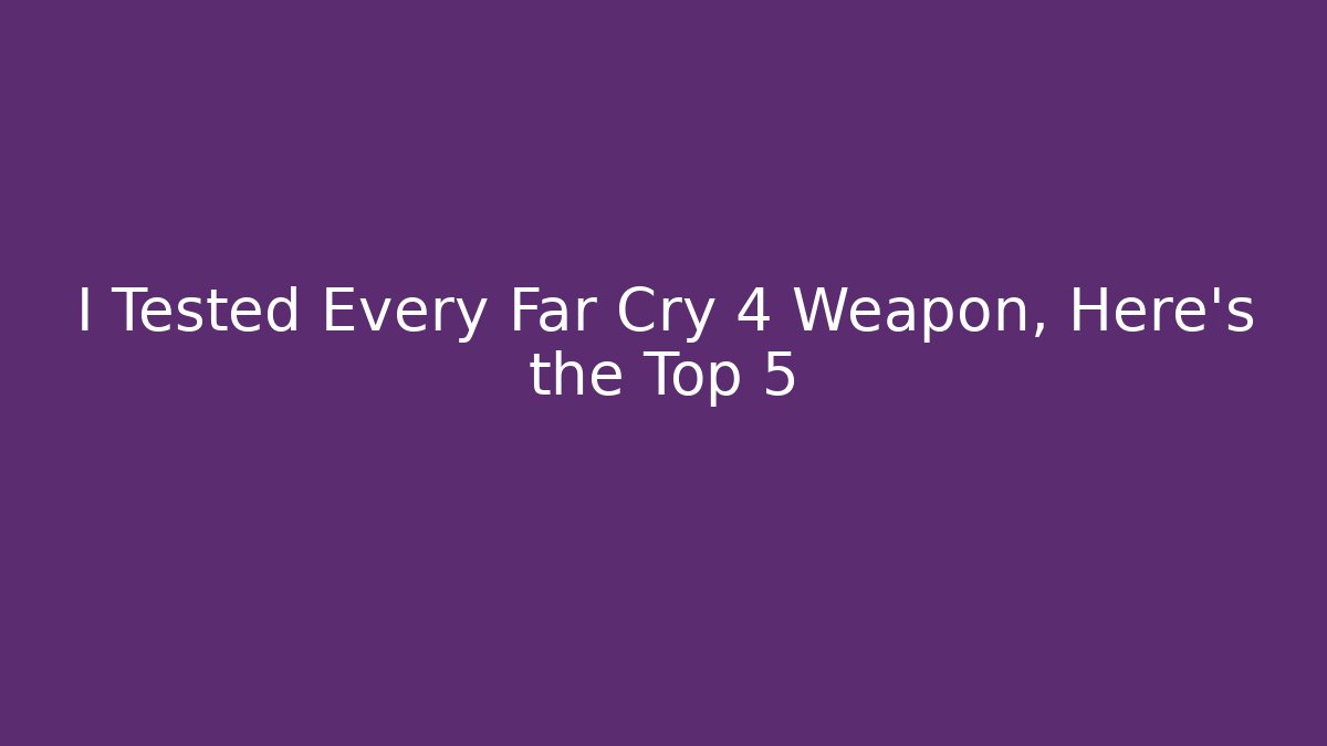 I Tested Every Far Cry 4 Weapon, Here's the Top 5